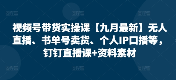 视频号带货实操课：25年7月最新教程，涵盖无人直播、书单号卖货及个人IP口播技巧，含钉钉直播课程与资料素材-网赚项目资源库