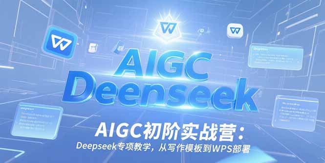 AIGC初阶实战营：Deepseek专项教学，从写作模板到WPS部署-网赚项目资源库