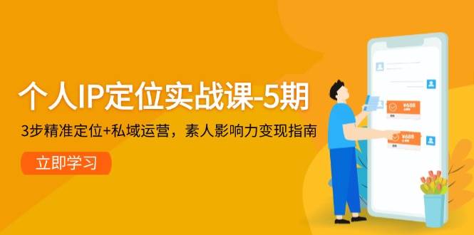 个人IP定位实战课：5期课程，3步精准定位+私域运营，素人影响力变现指南-网赚项目资源库