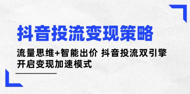 抖音投流变现策略：流量思维+智能出价 开启变现加速模式-网赚项目资源库