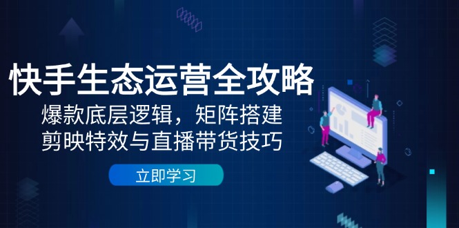 快手生态运营全攻略：揭秘爆款底层逻辑，矩阵搭建技巧及剪映特效与直播带货技巧-网赚项目资源库