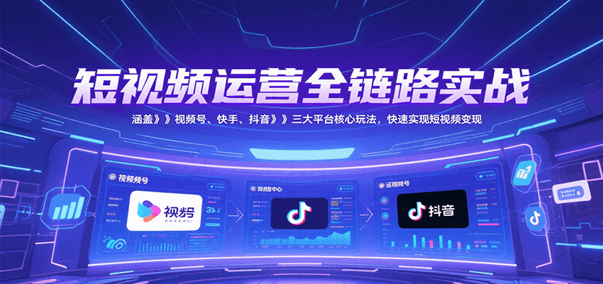 短视频运营全链路实战：掌握视频号、快手、抖音三大平台核心变现技巧-网赚项目资源库