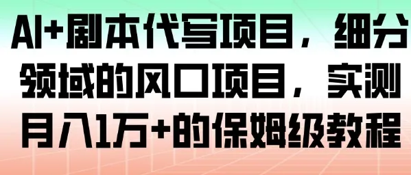AI剧本代写项目：月入1W+的保姆级教程，细分领域风口-网赚项目资源库