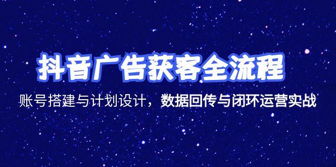 抖音广告获客全流程：账号搭建、计划设计、数据回传与闭环运营实战-网赚项目资源库