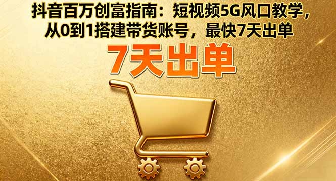 抖音百万创富指南:短视频5G风口教学,7天搭建带货账号,快速出单-网赚项目资源库