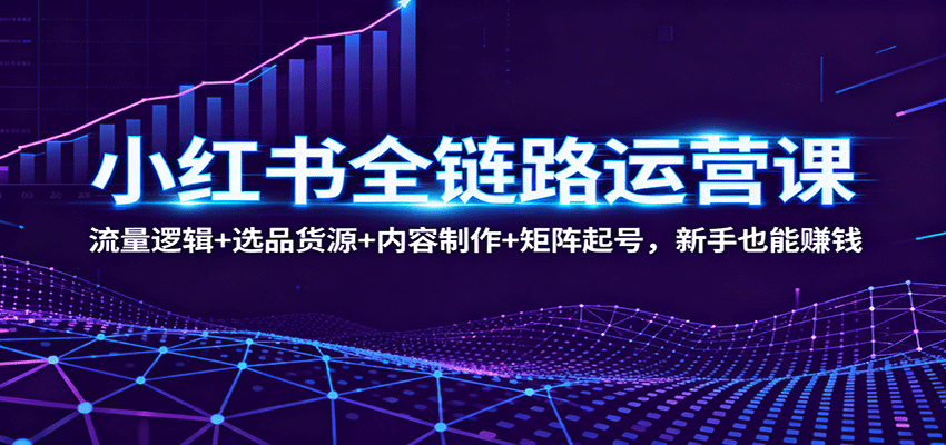 小红书全链路运营课程：掌握流量策略、精选货源、内容创作及多平台矩阵推广，助力新手快速盈利-网赚项目资源库