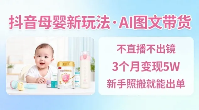 抖音母婴赛道新玩法：AI图文带货，3个月变现5万，新手轻松出单-网赚项目资源库