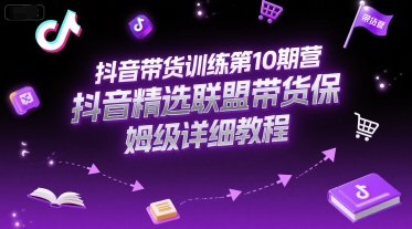 抖音带货训练第10期：精选联盟保姆级教程-网赚项目资源库
