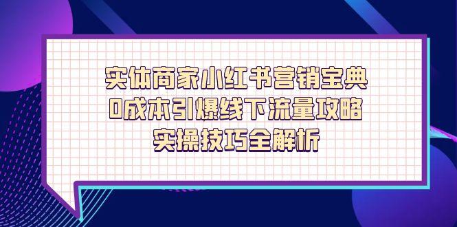 实体商家小红书营销宝典：0成本引爆线下流量攻略，实操技巧全解析-网赚项目资源库