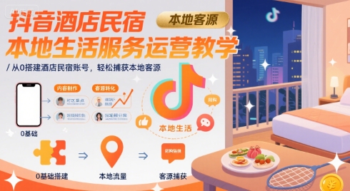 抖音酒店民宿本地生活服务运营教学:从零搭建账号,轻松吸引客源-网赚项目资源库