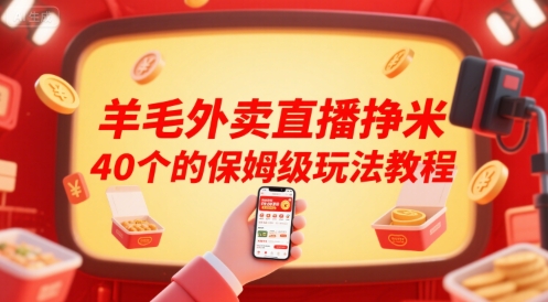 保姆级羊毛外卖直播赚钱攻略:40个步骤教程-网赚项目资源库