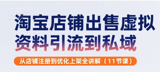 淘宝店铺虚拟资料引流私域全攻略：注册、优化上架至11节课程详解-网赚项目资源库