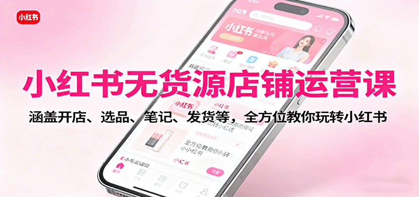 小红书无货源店铺运营课程：全方位指导开店、选品、笔记及发货技巧-网赚项目资源库