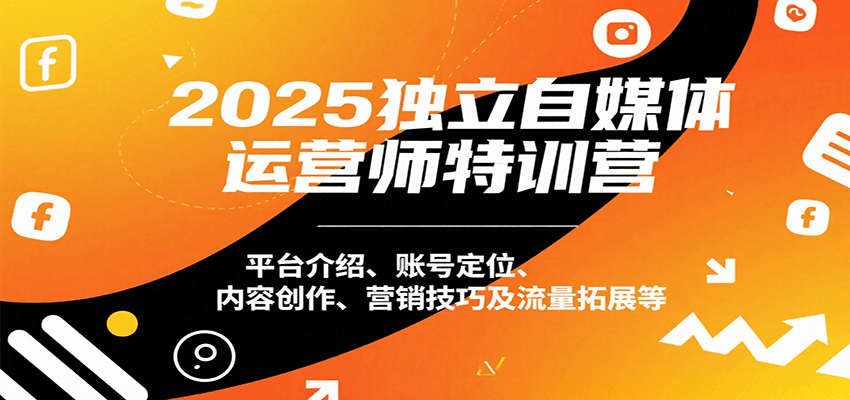 2025年独立自媒体运营师特训营：全方位指导，从平台选择到内容创作、营销策略及流量增长-网赚项目资源库