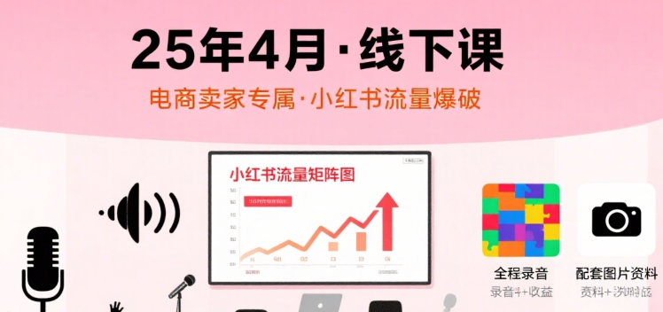 小红书25年4月线下课程，电商卖家小红书流量课，录音+图片-网赚项目资源库