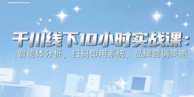 6月千川线下10小时实战课程:智能体分析、扫码即用系统与品牌营销策略-网赚项目资源库