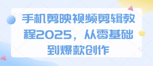 手机剪映视频剪辑教程2025:零基础到爆款创作-网赚项目资源库