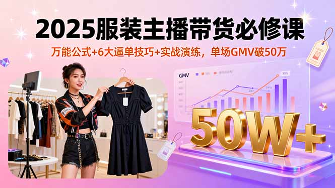 2025年服装主播带货必学：万能公式+6大成交技巧+实战演练，单场GMV破50万-网赚项目资源库