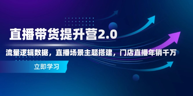直播带货提升营2.0:掌握流量逻辑与数据,打造直播场景主题,实现门店年销千万-网赚项目资源库