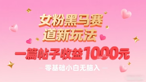 女粉黑马赛道新玩法：零基础小白轻松入局，一篇帖子收益1000元-网赚项目资源库
