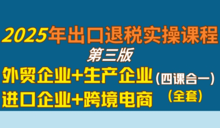 崔sir 出口退税实操：外贸、生产、跨境电商与进口企业全面指南（四课合一）-网赚项目资源库
