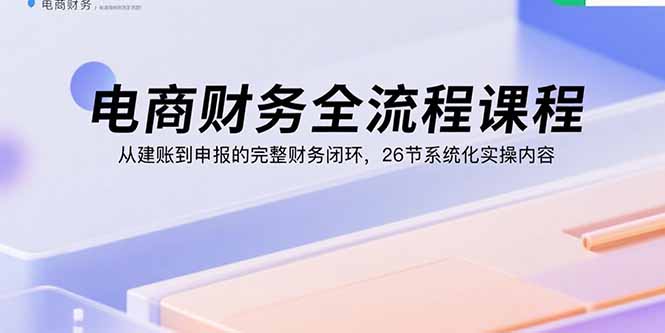 4e1b2c57ecebb98b643ef84f09290d00.jpeg 电商财务全流程课程:从建账到申报的完整财务闭环,26节系统化实操内容