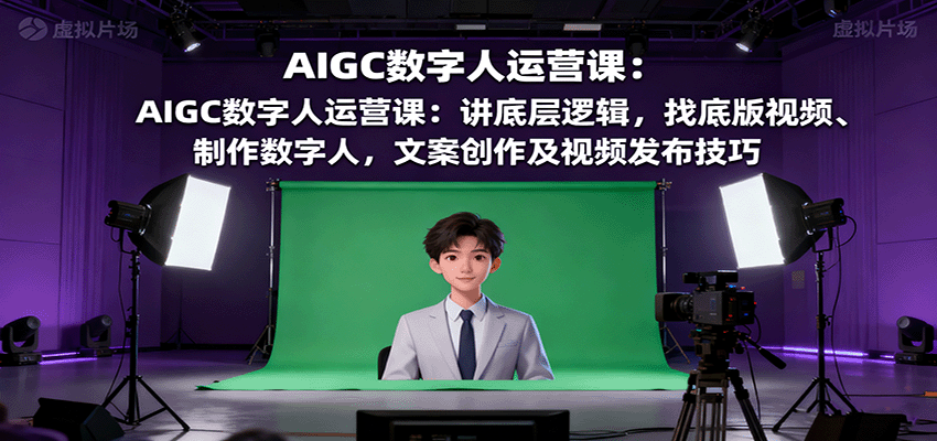 AIGC数字人运营课程：揭秘底层逻辑，掌握视频制作、文案创作及发布技巧-网赚项目资源库