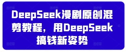 DeepSeek漫剧混剪教程：探索原创赚钱新方法-网赚项目资源库