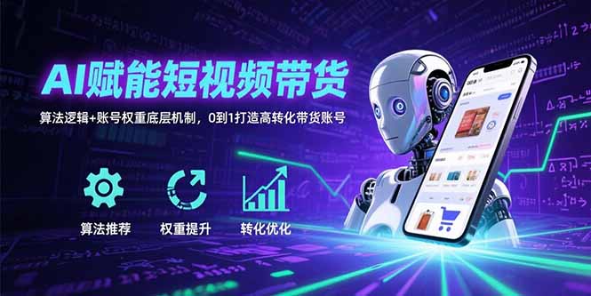 AI助力短视频带货：揭秘算法逻辑与账号权重，0到1打造高转化带货账号-网赚项目资源库