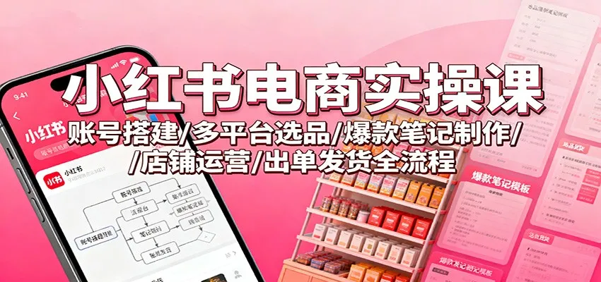小红书电商实操课程：账号搭建、多平台选品、爆款笔记制作、店铺运营及出单发货全流程-网赚项目资源库