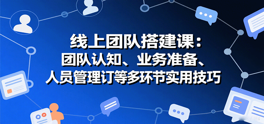 线上团队搭建课程：全面掌握团队认知、业务准备、人员管理及协议签订等实用技巧-网赚项目资源库