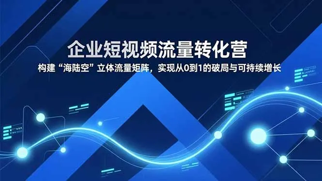 企业短视频流量转化营：构建立体流量矩阵，实现破局与持续增长-网赚项目资源库