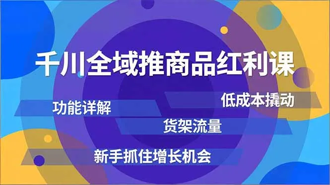 千川全域商品红利课程：功能解析、低成本启动、货架流量，新手抓住增长机会-网赚项目资源库