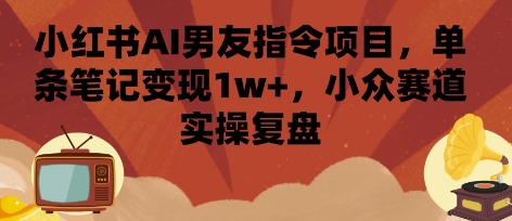 小红书AI男友指令项目:单笔记1万+变现秘籍,小众赛道实操复盘-网赚项目资源库