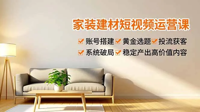 家装建材短视频运营课程：账号搭建、选题黄金法、高效获客策略，系统化内容产出与高价值输出-网赚项目资源库