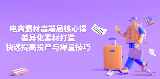 3月电商素材高端局核心课程：差异化素材打造与投产爆量技巧提升-网赚项目资源库