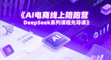 AI电商线上陪跑营:DeepSeek系列课程先导课-网赚项目资源库