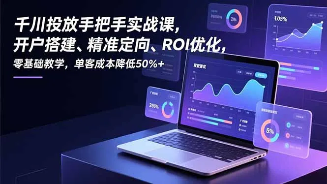 千川投放实战课程:零基础入门,开户搭建、定向精准、ROI优化,单客成本降低50%+-网赚项目资源库