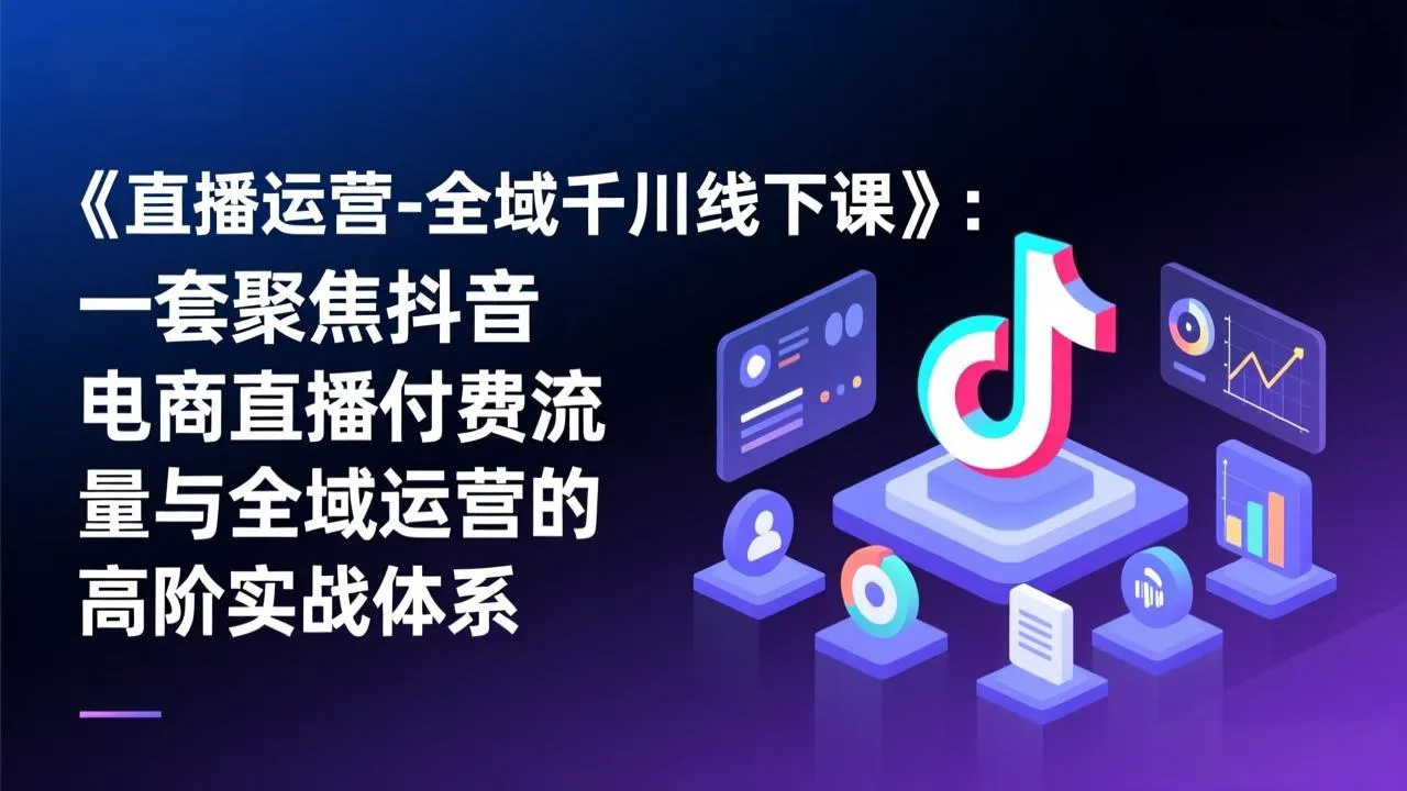 《直播运营-全域千川线下课》：抖音电商直播付费流量与全域运营高阶实战体系-网赚项目资源库