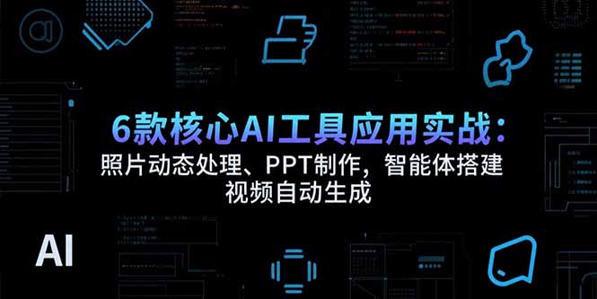 6款AI工具应用实战：照片动态处理、PPT制作、智能体搭建及视频自动生成-网赚项目资源库