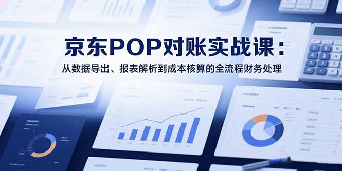 2025京东POP对账实战课：全面解析数据导出、报表解析及成本核算全流程财务处理-网赚项目资源库