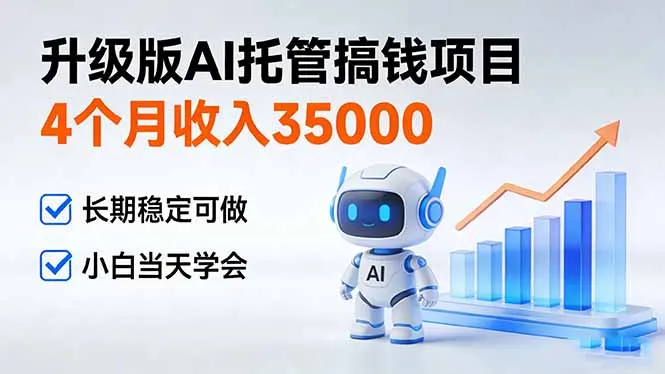4个月收入35000+，升级版AI托管项目，长期稳定可做，小白当天学会-网赚项目资源库