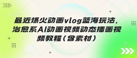 最新爆火动画vlog蓝海策略：治愈系AI动画视频教程（含素材）-网赚项目资源库