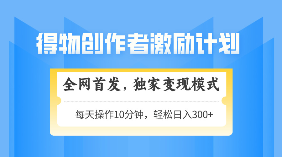 得物创作者激励变现模式:轻松入门,日入300+,矩阵操作可放大-网赚项目资源库