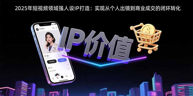 2025年短视频领域人设IP打造：实现从个人出镜到商业成交的闭环转化-网赚项目资源库