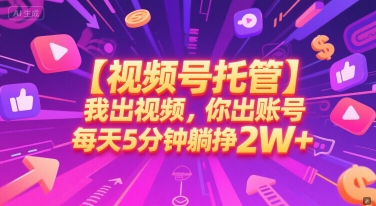 【视频号托管】我出视频，你出账号，每天5分钟发布，最高躺挣2W+【揭秘】-网赚项目资源库