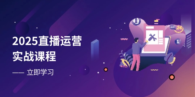 2025直播运营实战课程：零基础到流量优化，提升直播间表现-网赚项目资源库