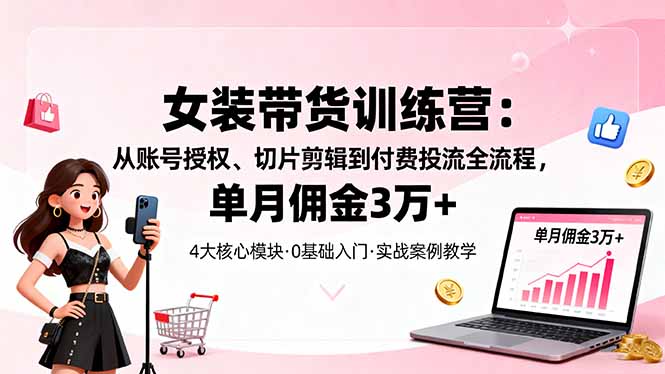 女装带货特训营：揭秘账号授权、剪辑技巧及付费投流全流程，单月佣金破3万-网赚项目资源库