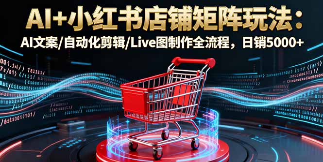 AI助力小红书店铺增长:AI文案、自动化剪辑、Live图制作全流程,日销5000+-网赚项目资源库