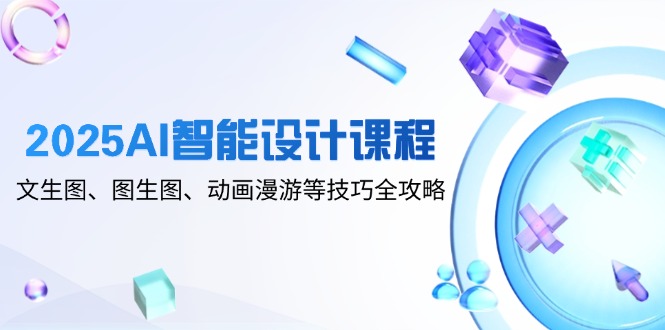 2025年AI智能设计课程：文生图、图生图、动画漫游技巧全攻略-网赚项目资源库